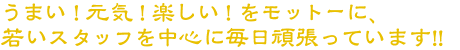 うまい！元気！楽しい！をモットーに若いスタッフを中心に毎日頑張っています！